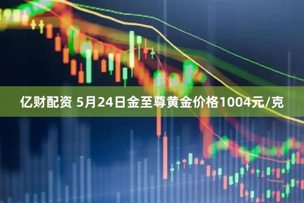 亿财配资 5月24日金至尊黄金价格1004元/克