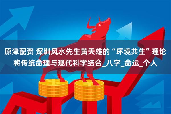 原津配资 深圳风水先生黄天雄的“环境共生”理论将传统命理与现代科学结合_八字_命运_个人