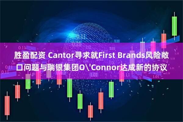 胜盈配资 Cantor寻求就First Brands风险敞口问题与瑞银集团O'Connor达成新的协议